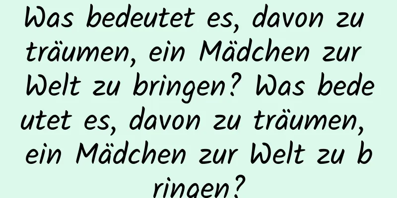 Was bedeutet es, davon zu träumen, ein Mädchen zur Welt zu bringen? Was bedeutet es, davon zu träumen, ein Mädchen zur Welt zu bringen?