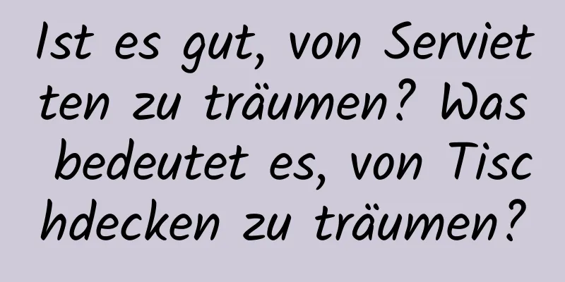 Ist es gut, von Servietten zu träumen? Was bedeutet es, von Tischdecken zu träumen?