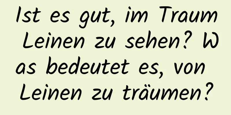 Ist es gut, im Traum Leinen zu sehen? Was bedeutet es, von Leinen zu träumen?