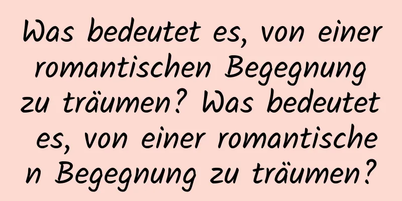 Was bedeutet es, von einer romantischen Begegnung zu träumen? Was bedeutet es, von einer romantischen Begegnung zu träumen?