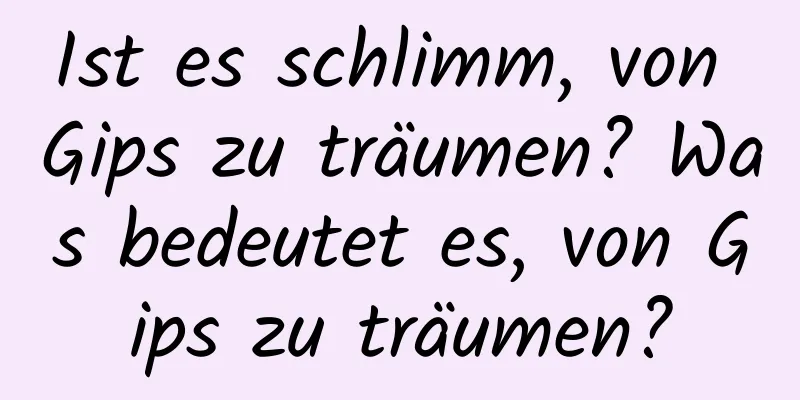 Ist es schlimm, von Gips zu träumen? Was bedeutet es, von Gips zu träumen?