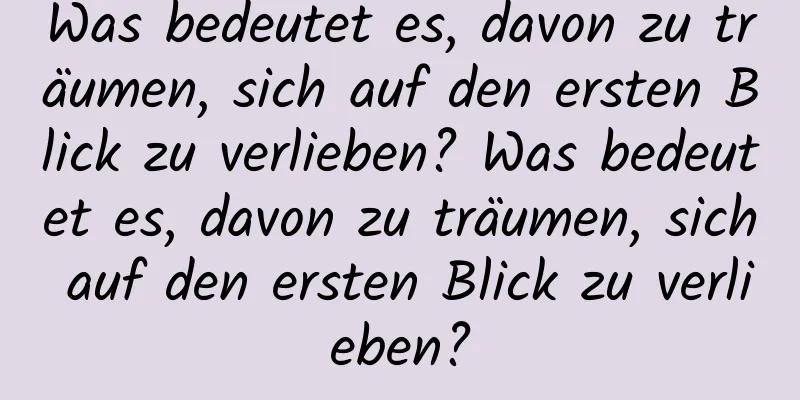 Was bedeutet es, davon zu träumen, sich auf den ersten Blick zu verlieben? Was bedeutet es, davon zu träumen, sich auf den ersten Blick zu verlieben?