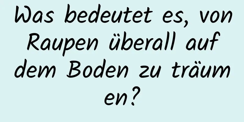 Was bedeutet es, von Raupen überall auf dem Boden zu träumen?