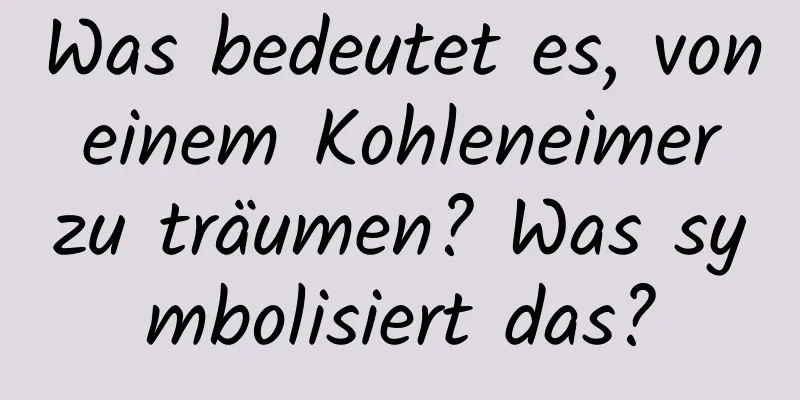 Was bedeutet es, von einem Kohleneimer zu träumen? Was symbolisiert das?