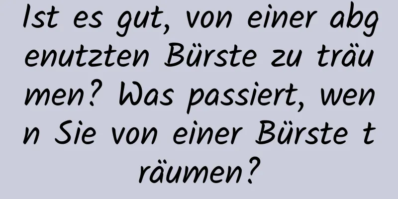 Ist es gut, von einer abgenutzten Bürste zu träumen? Was passiert, wenn Sie von einer Bürste träumen?