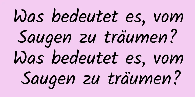 Was bedeutet es, vom Saugen zu träumen? Was bedeutet es, vom Saugen zu träumen?