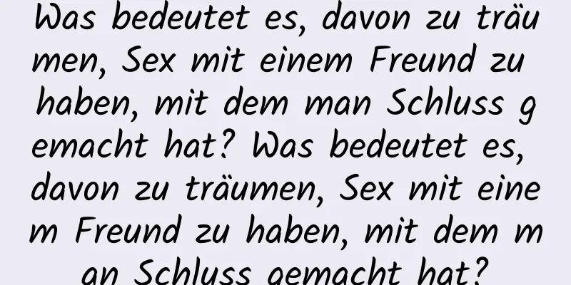 Was bedeutet es, davon zu träumen, Sex mit einem Freund zu haben, mit dem man Schluss gemacht hat? Was bedeutet es, davon zu träumen, Sex mit einem Freund zu haben, mit dem man Schluss gemacht hat?