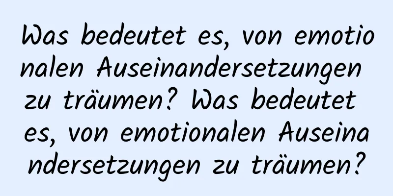 Was bedeutet es, von emotionalen Auseinandersetzungen zu träumen? Was bedeutet es, von emotionalen Auseinandersetzungen zu träumen?