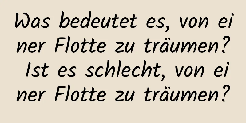 Was bedeutet es, von einer Flotte zu träumen? Ist es schlecht, von einer Flotte zu träumen?