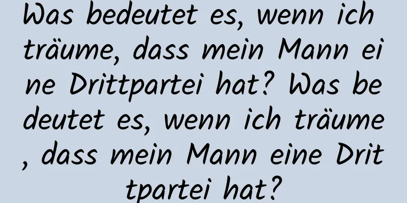 Was bedeutet es, wenn ich träume, dass mein Mann eine Drittpartei hat? Was bedeutet es, wenn ich träume, dass mein Mann eine Drittpartei hat?