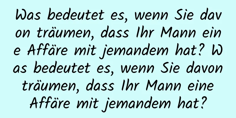 Was bedeutet es, wenn Sie davon träumen, dass Ihr Mann eine Affäre mit jemandem hat? Was bedeutet es, wenn Sie davon träumen, dass Ihr Mann eine Affäre mit jemandem hat?