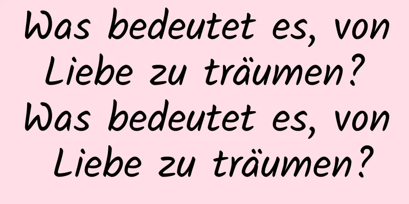 Was bedeutet es, von Liebe zu träumen? Was bedeutet es, von Liebe zu träumen?