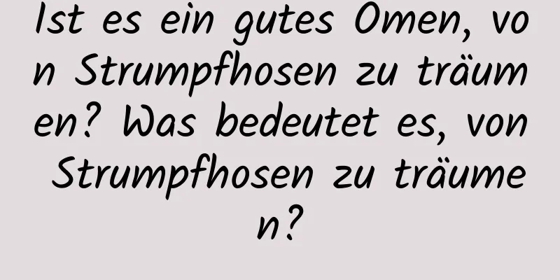 Ist es ein gutes Omen, von Strumpfhosen zu träumen? Was bedeutet es, von Strumpfhosen zu träumen?