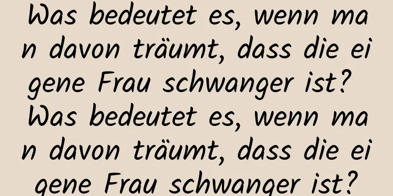 Was bedeutet es, wenn man davon träumt, dass die eigene Frau schwanger ist? Was bedeutet es, wenn man davon träumt, dass die eigene Frau schwanger ist?