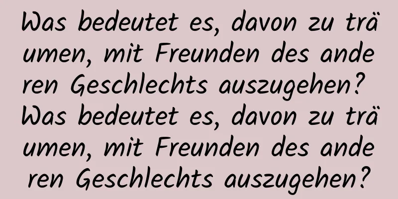 Was bedeutet es, davon zu träumen, mit Freunden des anderen Geschlechts auszugehen? Was bedeutet es, davon zu träumen, mit Freunden des anderen Geschlechts auszugehen?