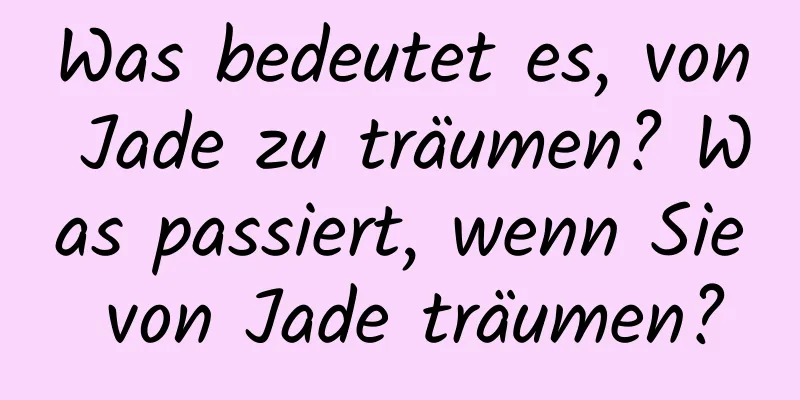 Was bedeutet es, von Jade zu träumen? Was passiert, wenn Sie von Jade träumen?