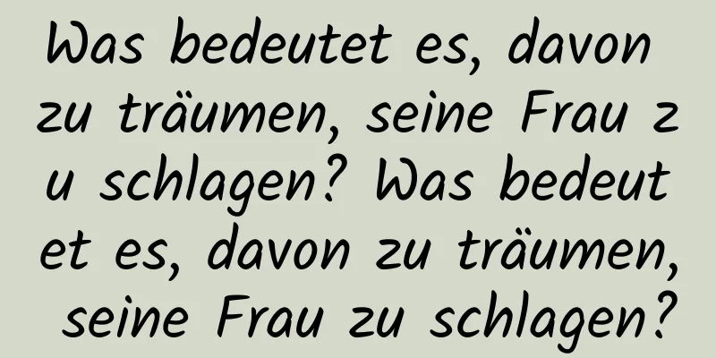 Was bedeutet es, davon zu träumen, seine Frau zu schlagen? Was bedeutet es, davon zu träumen, seine Frau zu schlagen?