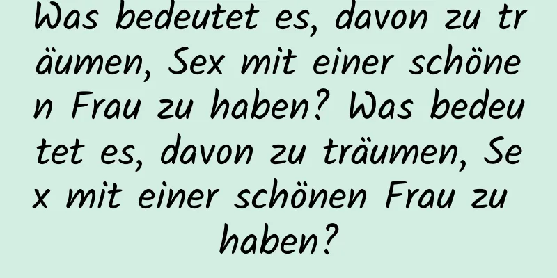 Was bedeutet es, davon zu träumen, Sex mit einer schönen Frau zu haben? Was bedeutet es, davon zu träumen, Sex mit einer schönen Frau zu haben?