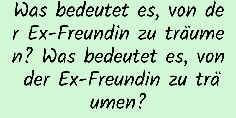 Was bedeutet es, von der Ex-Freundin zu träumen? Was bedeutet es, von der Ex-Freundin zu träumen?