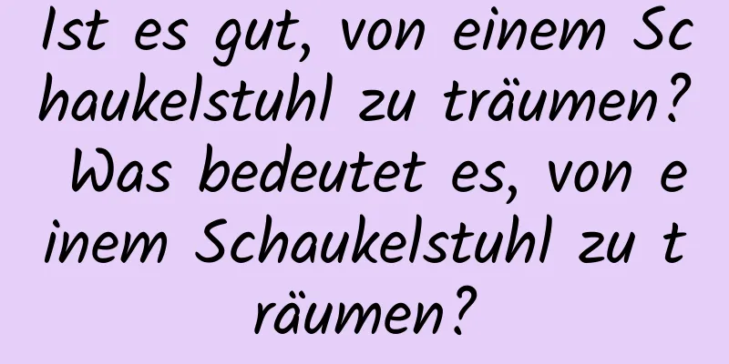 Ist es gut, von einem Schaukelstuhl zu träumen? Was bedeutet es, von einem Schaukelstuhl zu träumen?