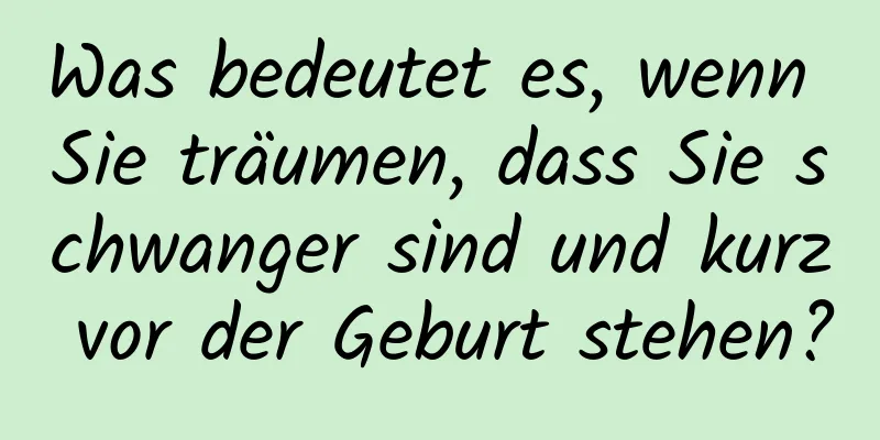 Was bedeutet es, wenn Sie träumen, dass Sie schwanger sind und kurz vor der Geburt stehen?