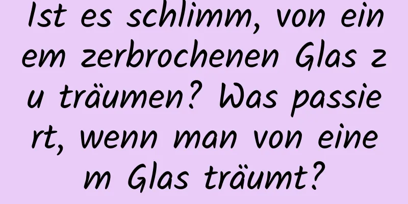 Ist es schlimm, von einem zerbrochenen Glas zu träumen? Was passiert, wenn man von einem Glas träumt?