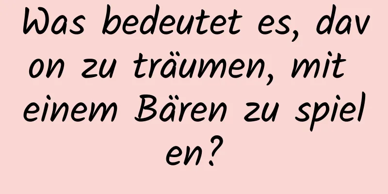 Was bedeutet es, davon zu träumen, mit einem Bären zu spielen?