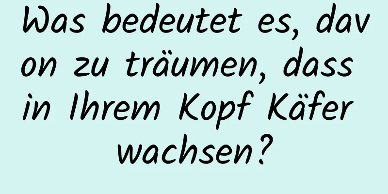 Was bedeutet es, davon zu träumen, dass in Ihrem Kopf Käfer wachsen?