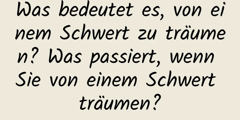 Was bedeutet es, von einem Schwert zu träumen? Was passiert, wenn Sie von einem Schwert träumen?