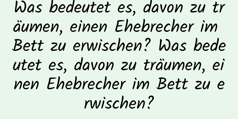 Was bedeutet es, davon zu träumen, einen Ehebrecher im Bett zu erwischen? Was bedeutet es, davon zu träumen, einen Ehebrecher im Bett zu erwischen?