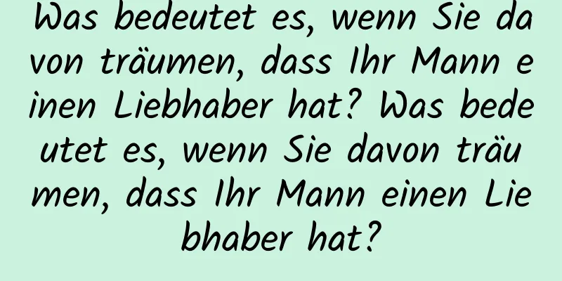 Was bedeutet es, wenn Sie davon träumen, dass Ihr Mann einen Liebhaber hat? Was bedeutet es, wenn Sie davon träumen, dass Ihr Mann einen Liebhaber hat?