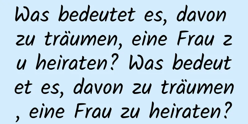 Was bedeutet es, davon zu träumen, eine Frau zu heiraten? Was bedeutet es, davon zu träumen, eine Frau zu heiraten?