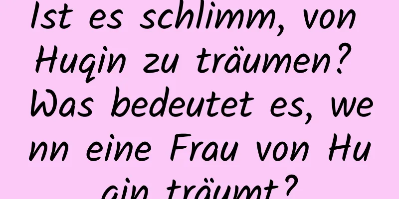 Ist es schlimm, von Huqin zu träumen? Was bedeutet es, wenn eine Frau von Huqin träumt?