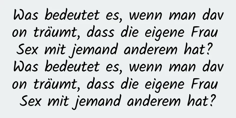 Was bedeutet es, wenn man davon träumt, dass die eigene Frau Sex mit jemand anderem hat? Was bedeutet es, wenn man davon träumt, dass die eigene Frau Sex mit jemand anderem hat?