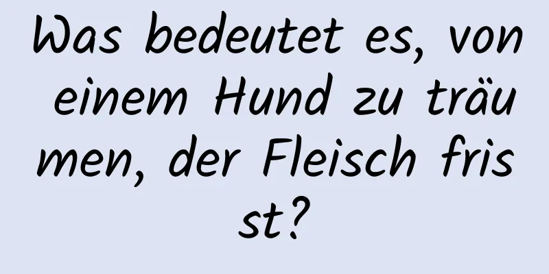 Was bedeutet es, von einem Hund zu träumen, der Fleisch frisst?