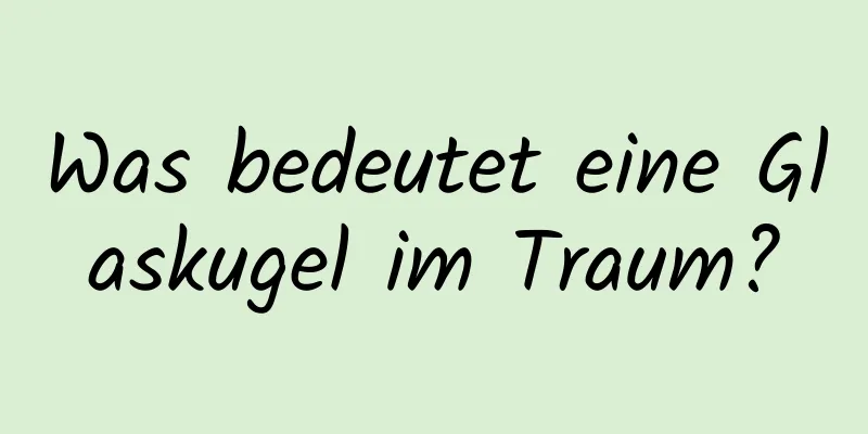 Was bedeutet eine Glaskugel im Traum?