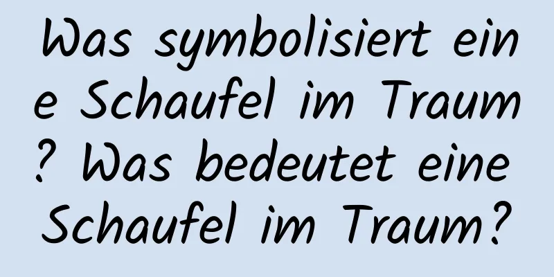 Was symbolisiert eine Schaufel im Traum? Was bedeutet eine Schaufel im Traum?