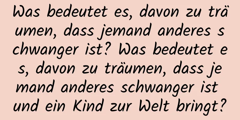 Was bedeutet es, davon zu träumen, dass jemand anderes schwanger ist? Was bedeutet es, davon zu träumen, dass jemand anderes schwanger ist und ein Kind zur Welt bringt?