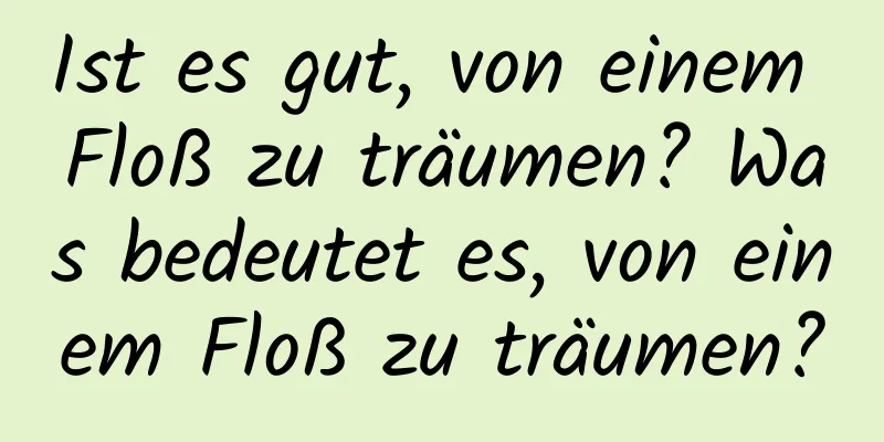 Ist es gut, von einem Floß zu träumen? Was bedeutet es, von einem Floß zu träumen?