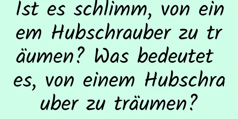 Ist es schlimm, von einem Hubschrauber zu träumen? Was bedeutet es, von einem Hubschrauber zu träumen?