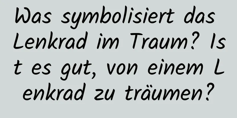 Was symbolisiert das Lenkrad im Traum? Ist es gut, von einem Lenkrad zu träumen?