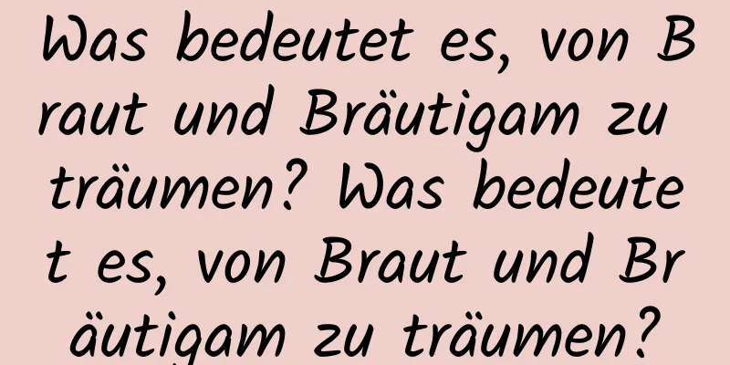 Was bedeutet es, von Braut und Bräutigam zu träumen? Was bedeutet es, von Braut und Bräutigam zu träumen?