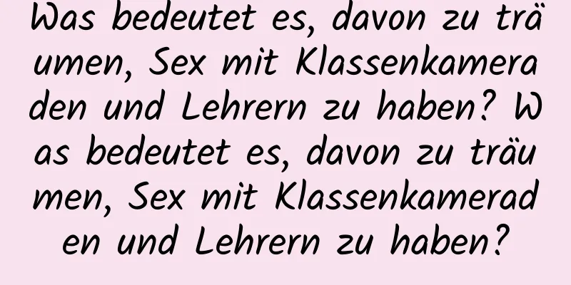 Was bedeutet es, davon zu träumen, Sex mit Klassenkameraden und Lehrern zu haben? Was bedeutet es, davon zu träumen, Sex mit Klassenkameraden und Lehrern zu haben?