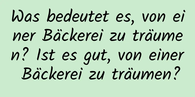 Was bedeutet es, von einer Bäckerei zu träumen? Ist es gut, von einer Bäckerei zu träumen?