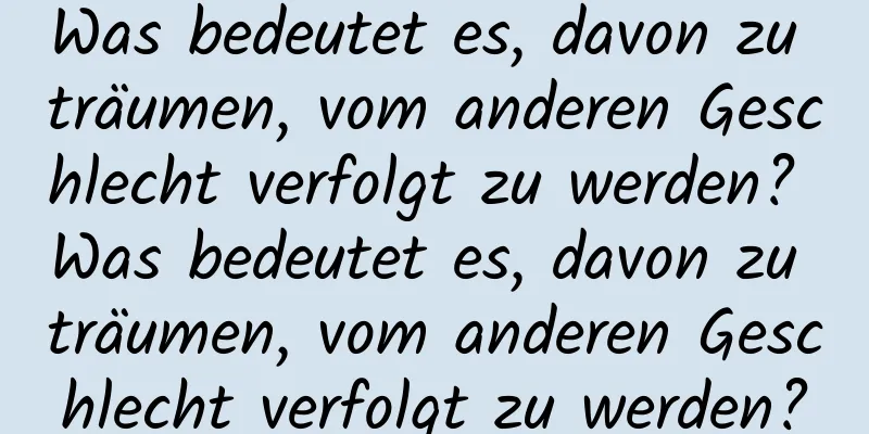 Was bedeutet es, davon zu träumen, vom anderen Geschlecht verfolgt zu werden? Was bedeutet es, davon zu träumen, vom anderen Geschlecht verfolgt zu werden?