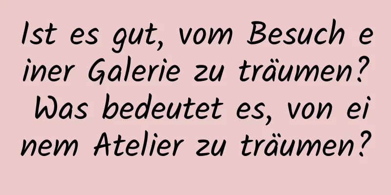 Ist es gut, vom Besuch einer Galerie zu träumen? Was bedeutet es, von einem Atelier zu träumen?