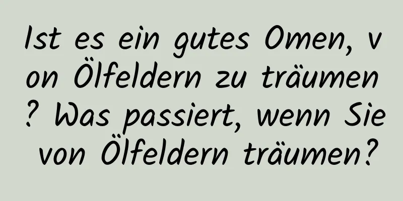 Ist es ein gutes Omen, von Ölfeldern zu träumen? Was passiert, wenn Sie von Ölfeldern träumen?