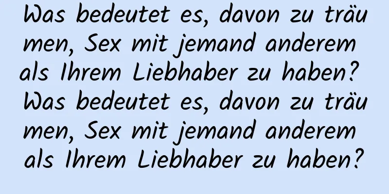 Was bedeutet es, davon zu träumen, Sex mit jemand anderem als Ihrem Liebhaber zu haben? Was bedeutet es, davon zu träumen, Sex mit jemand anderem als Ihrem Liebhaber zu haben?