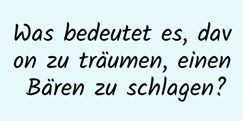 Was bedeutet es, davon zu träumen, einen Bären zu schlagen?