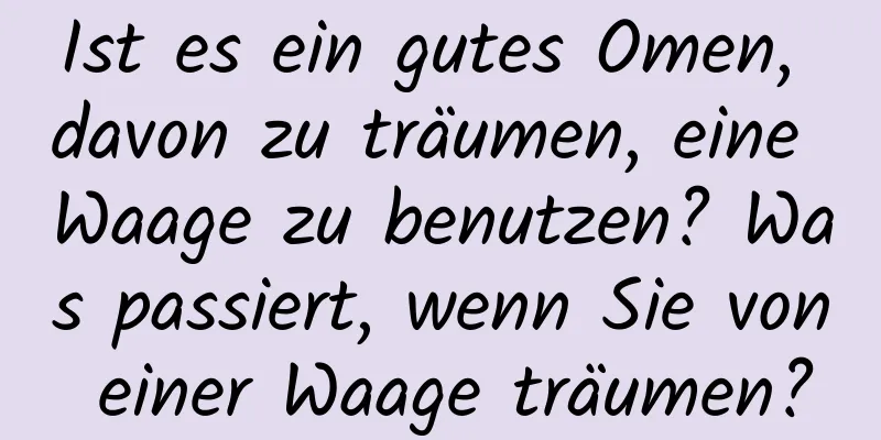 Ist es ein gutes Omen, davon zu träumen, eine Waage zu benutzen? Was passiert, wenn Sie von einer Waage träumen?